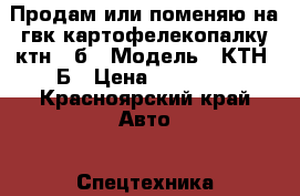 Продам или поменяю на гвк картофелекопалку ктн 1 б › Модель ­ КТН 1Б › Цена ­ 40 000 - Красноярский край Авто » Спецтехника   . Красноярский край